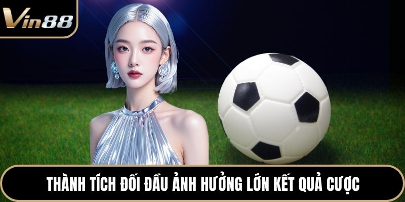 Thành tích đối đầu ảnh hưởng lớn kết quả cược