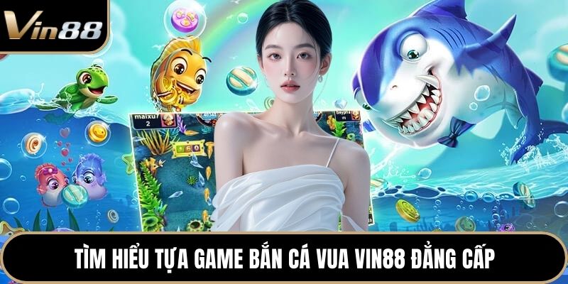 Tìm hiểu tựa game bắn cá vua Vin88 đẳng cấp