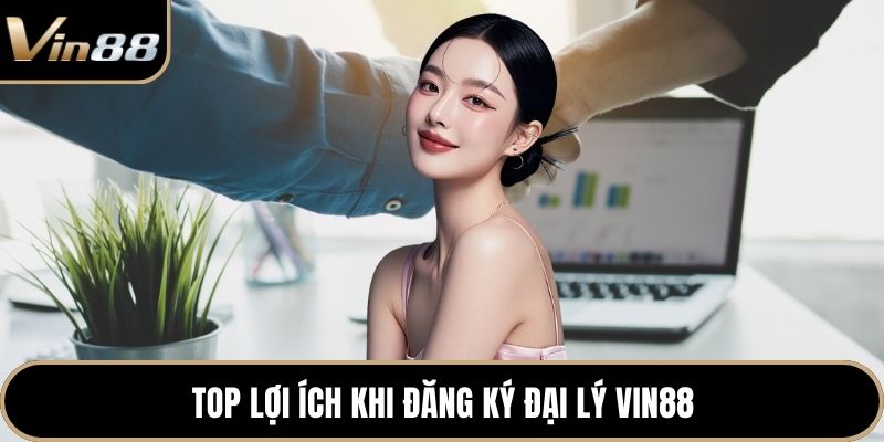 Top lợi ích khi đăng ký đại lý Vin88